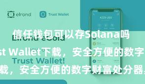 信任钱包可以存Solana吗 安卓版Trust Wallet下载，安全方便的数字财富处分器具!